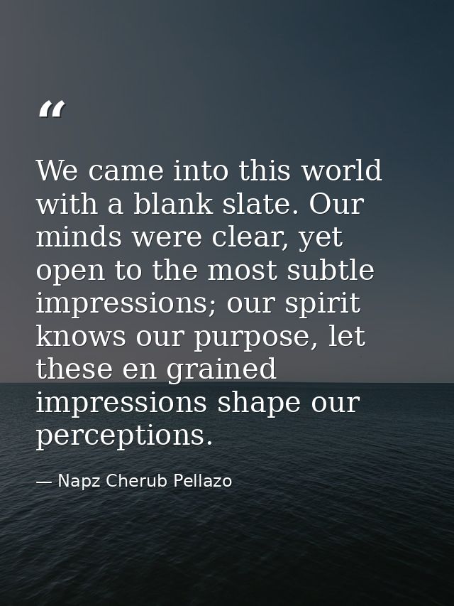 We came into this world with a blank slate. Our minds were clear, yet open to the most subtle impressions; our spirit kn — Napz Cherub Pellazo