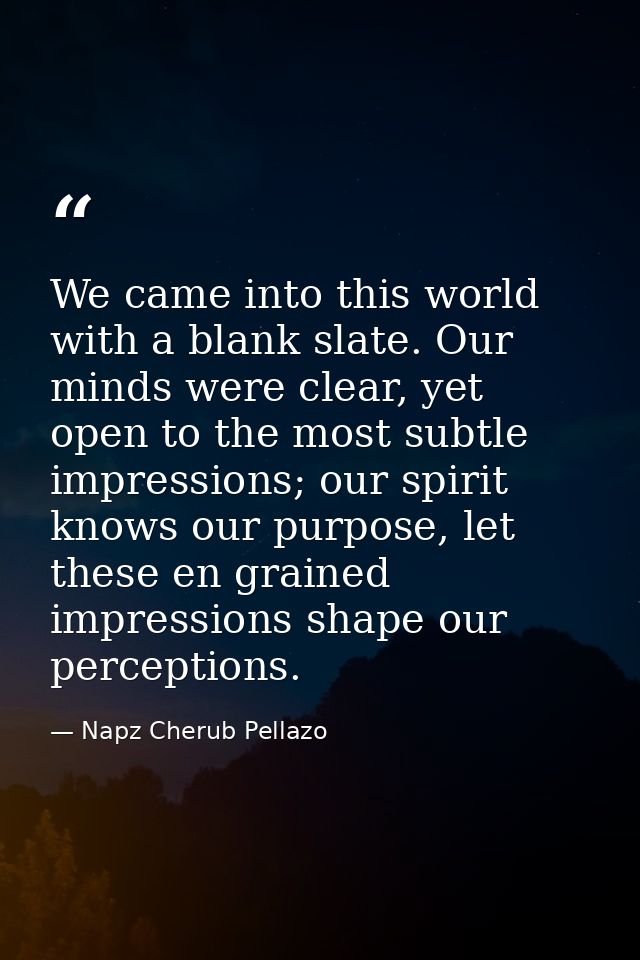 We came into this world with a blank slate. Our minds were clear, yet open to the most subtle impressions; our spirit kn — Napz Cherub Pellazo