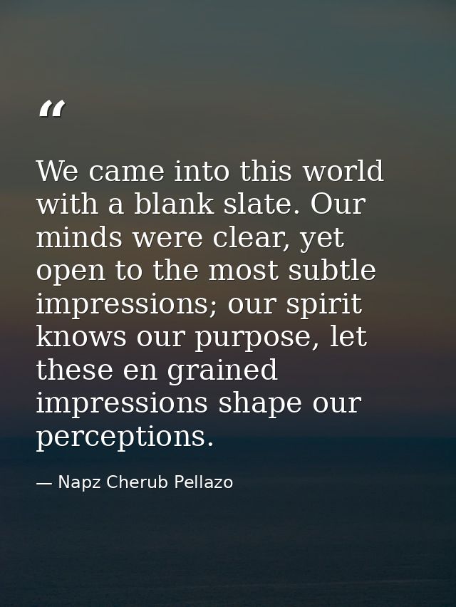 We came into this world with a blank slate. Our minds were clear, yet open to the most subtle impressions; our spirit kn — Napz Cherub Pellazo