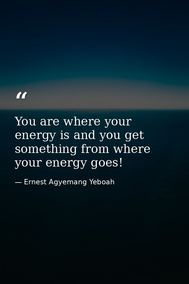 You are where your energy is and you get something from where your energy goes! — Ernest Agyemang Yeboah