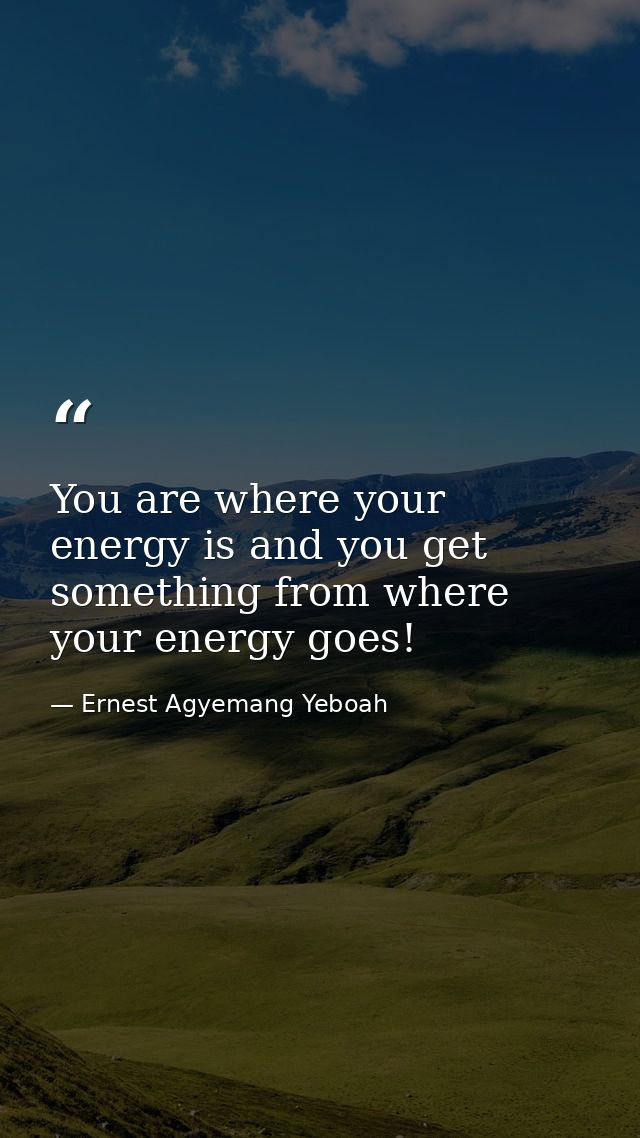 You are where your energy is and you get something from where your energy goes! — Ernest Agyemang Yeboah