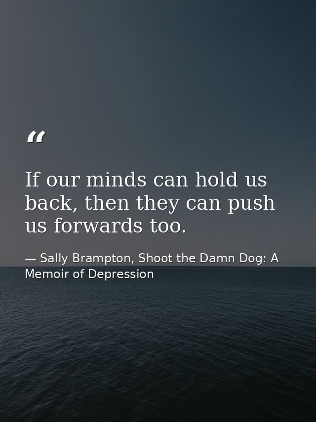 If our minds can hold us back, then they can push us forwards too. — Sally Brampton, Shoot the Damn Dog: A Memoir of Depression