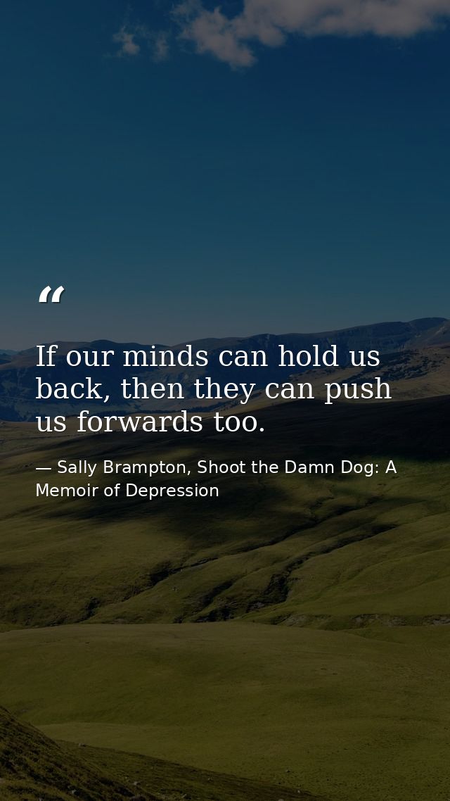 If our minds can hold us back, then they can push us forwards too. — Sally Brampton, Shoot the Damn Dog: A Memoir of Depression
