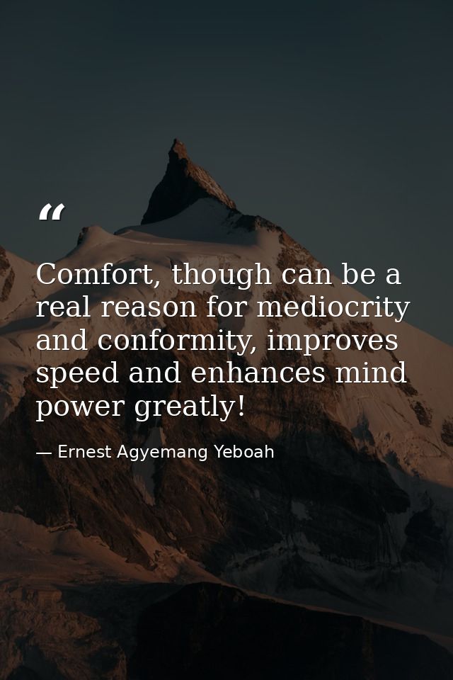 Comfort, though can be a real reason for mediocrity and conformity, improves speed and enhances mind power greatly! — Ernest Agyemang Yeboah