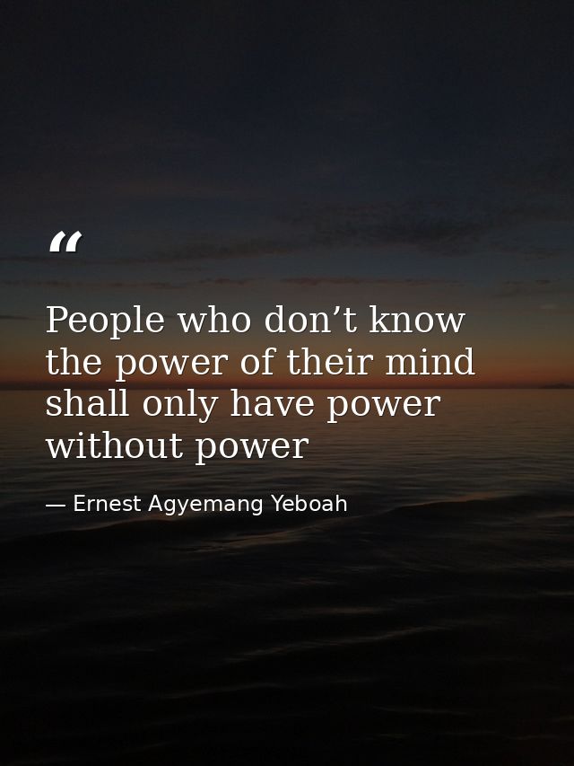People who don’t know the power of their mind shall only have power without power — Ernest Agyemang Yeboah