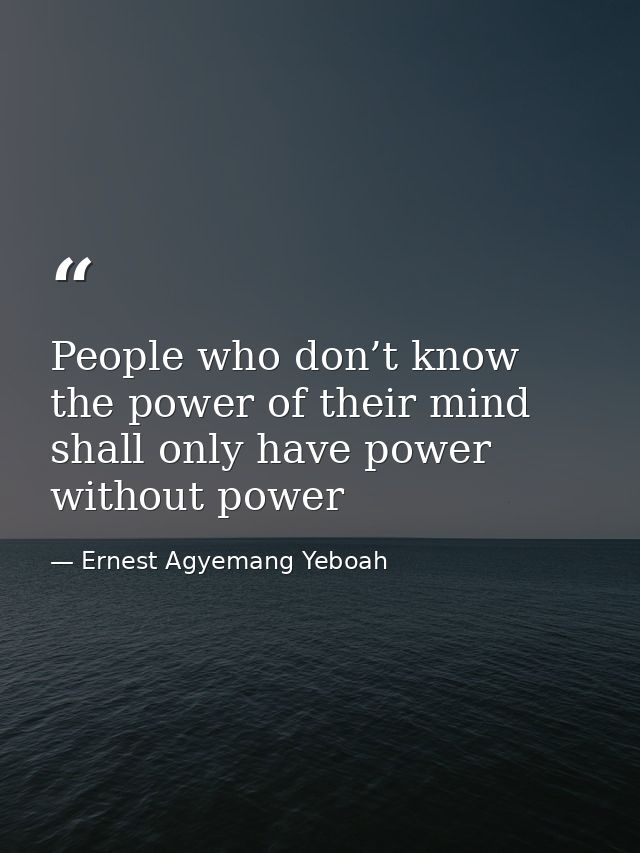 People who don’t know the power of their mind shall only have power without power — Ernest Agyemang Yeboah