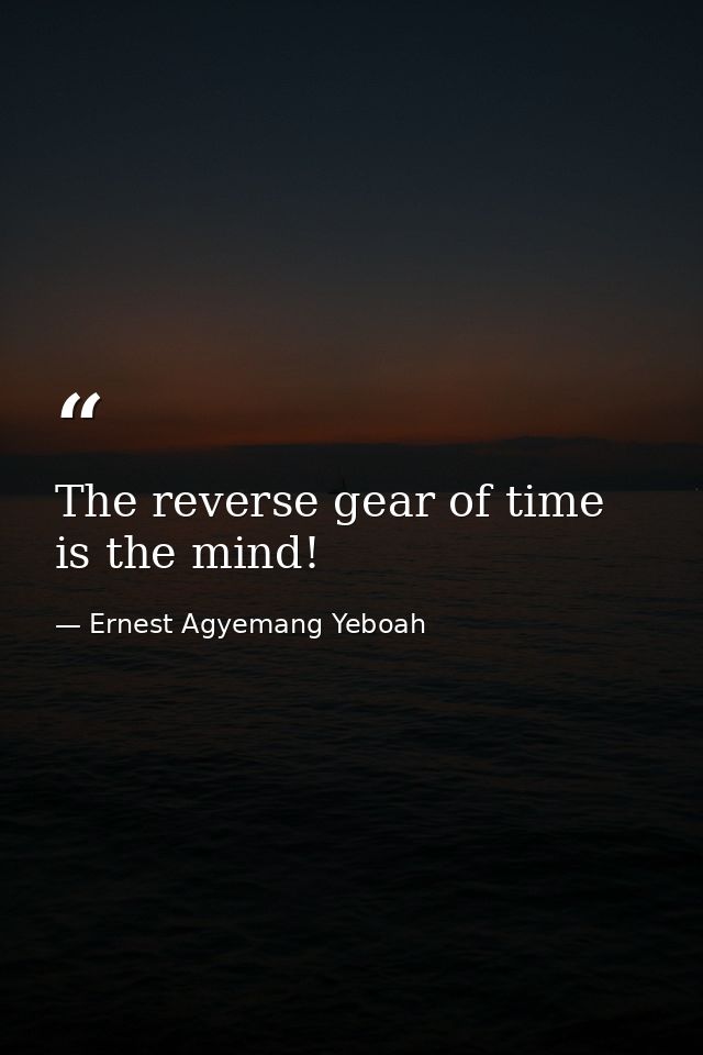 The reverse gear of time is the mind! — Ernest Agyemang Yeboah