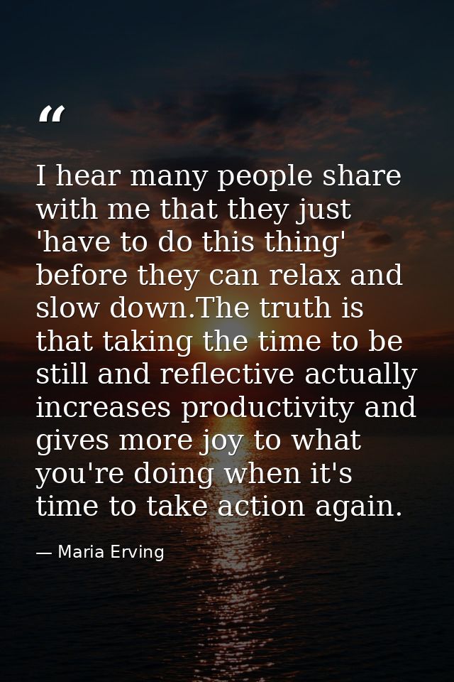 I hear many people share with me that they just 'have to do this thing' before they can relax and slow down.The truth is — Maria Erving