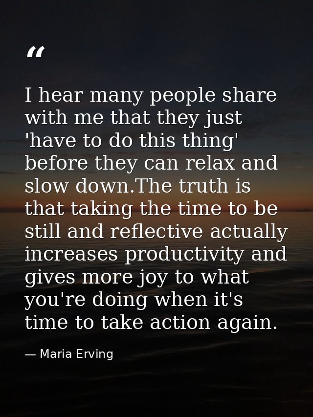 I hear many people share with me that they just 'have to do this thing' before they can relax and slow down.The truth is — Maria Erving