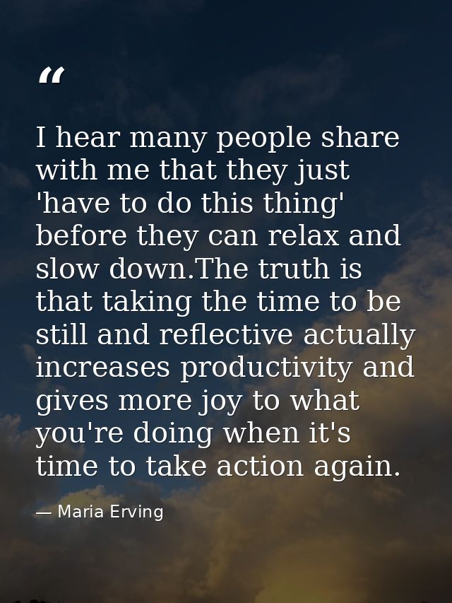 I hear many people share with me that they just 'have to do this thing' before they can relax and slow down.The truth is — Maria Erving