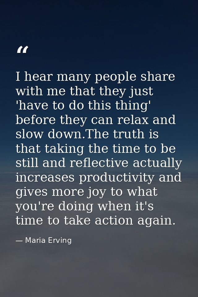 I hear many people share with me that they just 'have to do this thing' before they can relax and slow down.The truth is — Maria Erving
