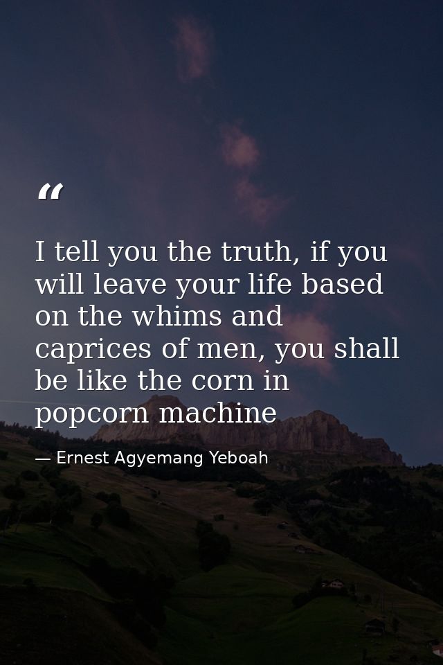 I tell you the truth, if you will leave your life based on the whims and caprices of men, you shall be like the corn in  — Ernest Agyemang Yeboah