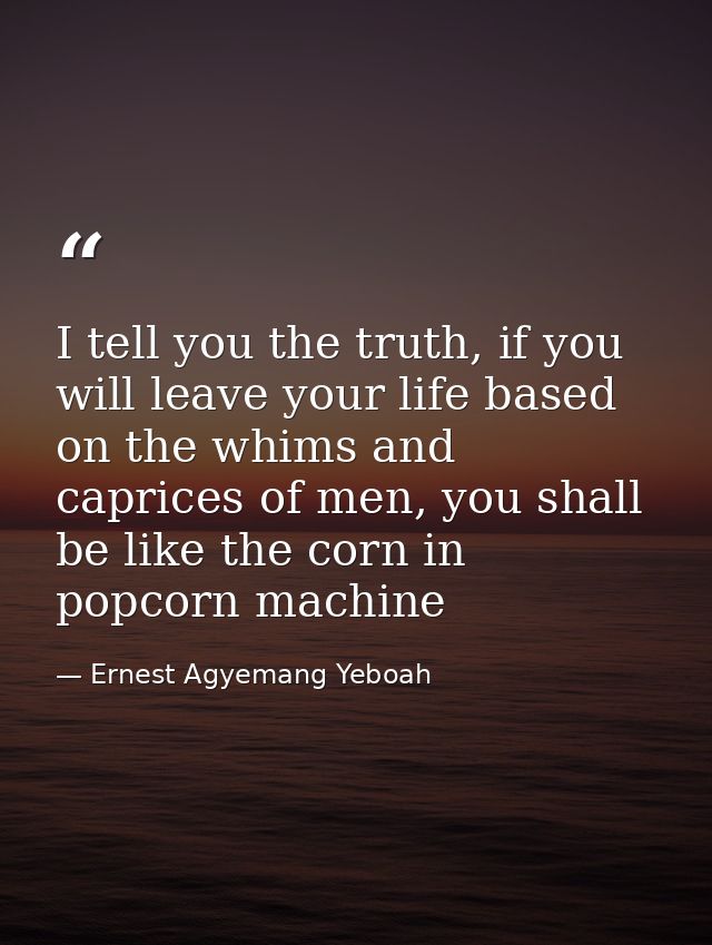 I tell you the truth, if you will leave your life based on the whims and caprices of men, you shall be like the corn in  — Ernest Agyemang Yeboah