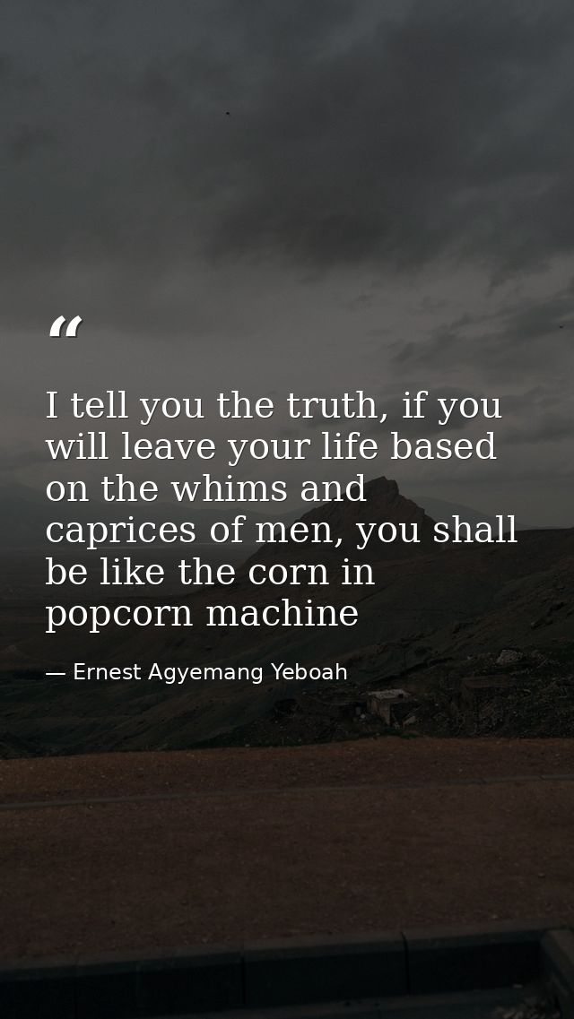 I tell you the truth, if you will leave your life based on the whims and caprices of men, you shall be like the corn in  — Ernest Agyemang Yeboah