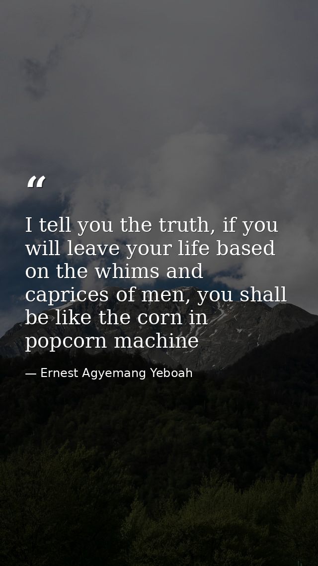 I tell you the truth, if you will leave your life based on the whims and caprices of men, you shall be like the corn in  — Ernest Agyemang Yeboah