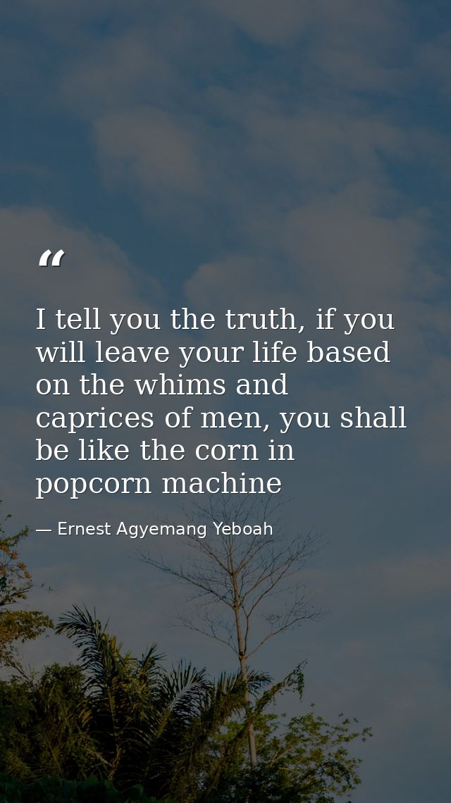 I tell you the truth, if you will leave your life based on the whims and caprices of men, you shall be like the corn in  — Ernest Agyemang Yeboah
