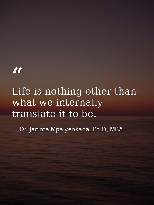 Life is nothing other than what we internally translate it to be. — Dr. Jacinta Mpalyenkana, Ph.D, MBA
