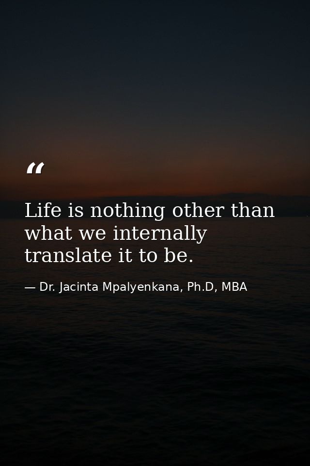 Life is nothing other than what we internally translate it to be. — Dr. Jacinta Mpalyenkana, Ph.D, MBA