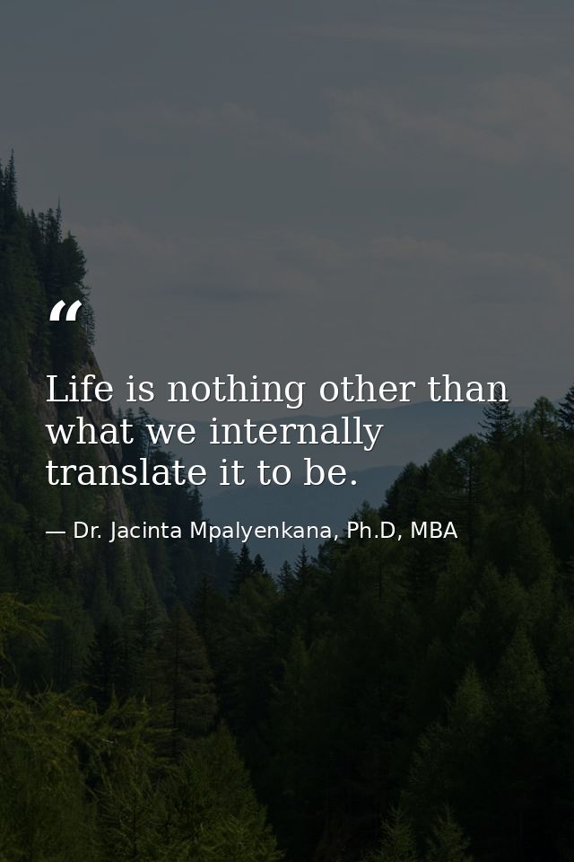 Life is nothing other than what we internally translate it to be. — Dr. Jacinta Mpalyenkana, Ph.D, MBA