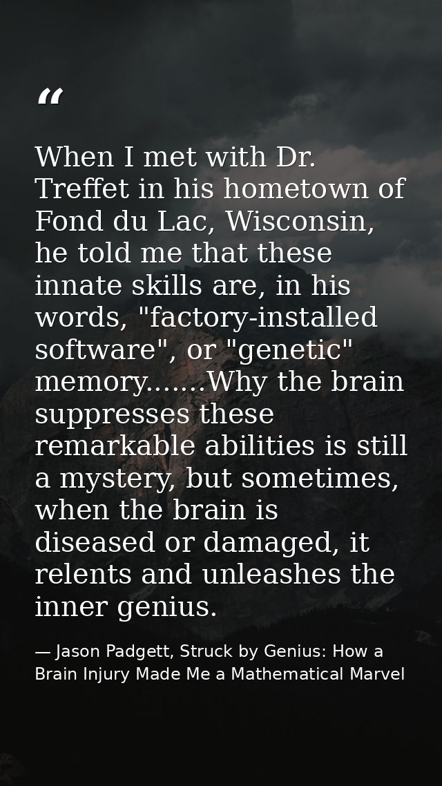 When I met with Dr. Treffet in his hometown of Fond du Lac, Wisconsin, he told me that these innate skills are, in his w — Jason Padgett, Struck by Genius: How a Brain Injury Made Me a Mathematical Marvel