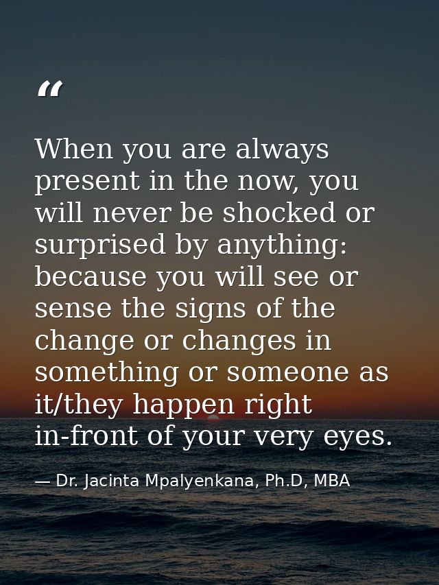 When you are always present in the now, you will never be shocked or surprised by anything: because you will see or sens — Dr. Jacinta Mpalyenkana, Ph.D, MBA