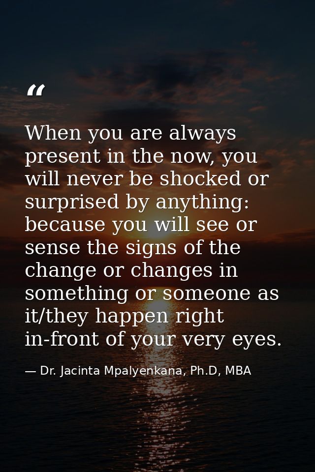 When you are always present in the now, you will never be shocked or surprised by anything: because you will see or sens — Dr. Jacinta Mpalyenkana, Ph.D, MBA