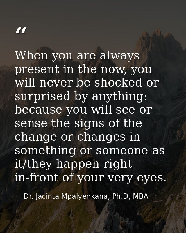 When you are always present in the now, you will never be shocked or surprised by anything: because you will see or sens — Dr. Jacinta Mpalyenkana, Ph.D, MBA