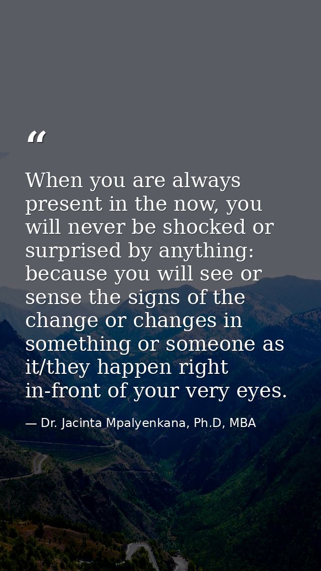 When you are always present in the now, you will never be shocked or surprised by anything: because you will see or sens — Dr. Jacinta Mpalyenkana, Ph.D, MBA