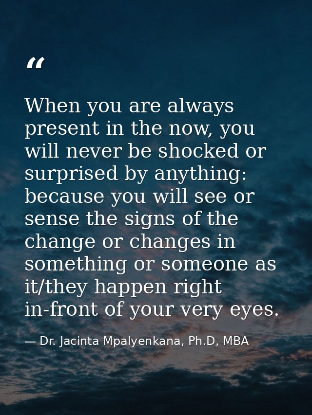 When you are always present in the now, you will never be shocked or surprised by anything: because you will see or sens — Dr. Jacinta Mpalyenkana, Ph.D, MBA