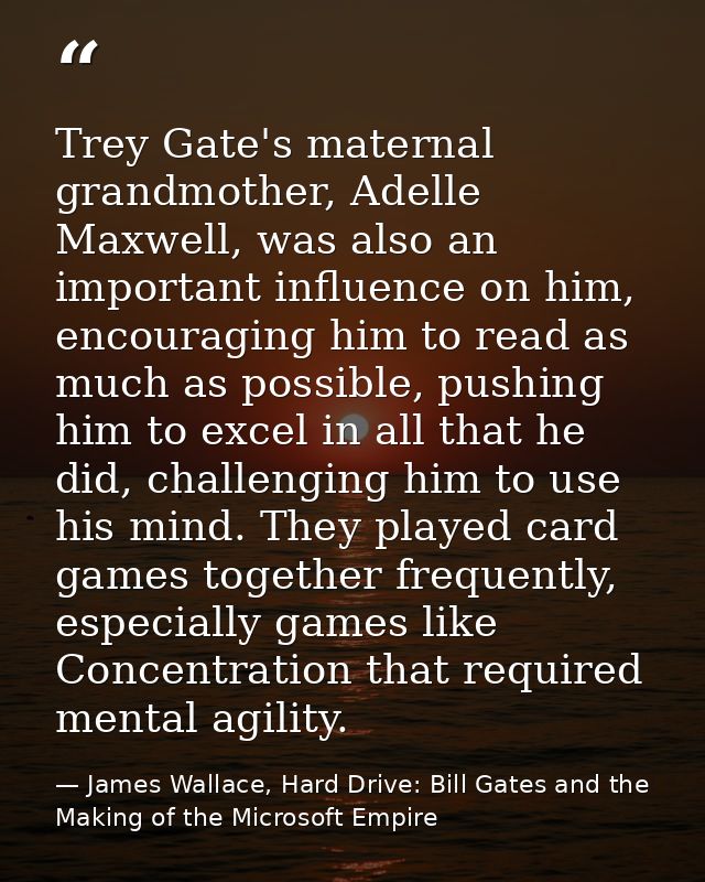 Trey Gate's maternal grandmother, Adelle Maxwell, was also an important influence on him, encouraging him to read as muc — James Wallace, Hard Drive: Bill Gates and the Making of the Microsoft Empire