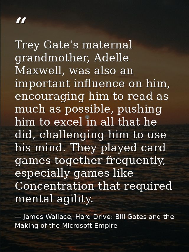 Trey Gate's maternal grandmother, Adelle Maxwell, was also an important influence on him, encouraging him to read as muc — James Wallace, Hard Drive: Bill Gates and the Making of the Microsoft Empire