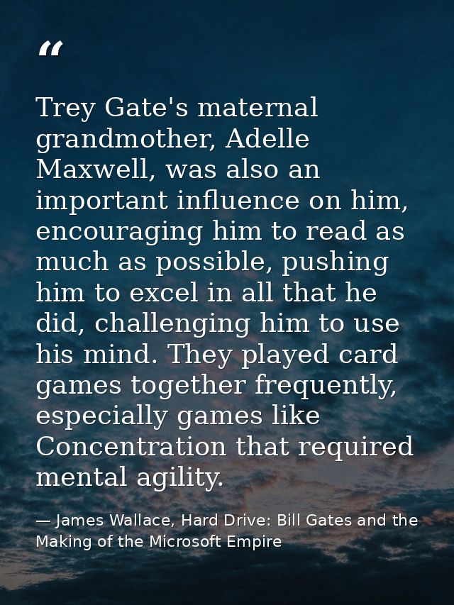 Trey Gate's maternal grandmother, Adelle Maxwell, was also an important influence on him, encouraging him to read as muc — James Wallace, Hard Drive: Bill Gates and the Making of the Microsoft Empire
