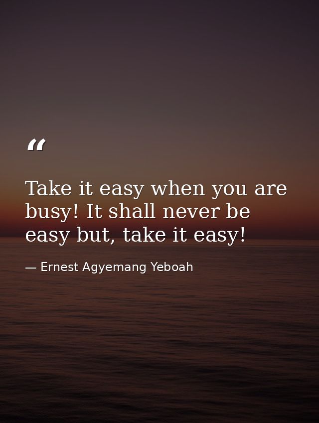 Take it easy when you are busy! It shall never be easy but, take it easy! — Ernest Agyemang Yeboah