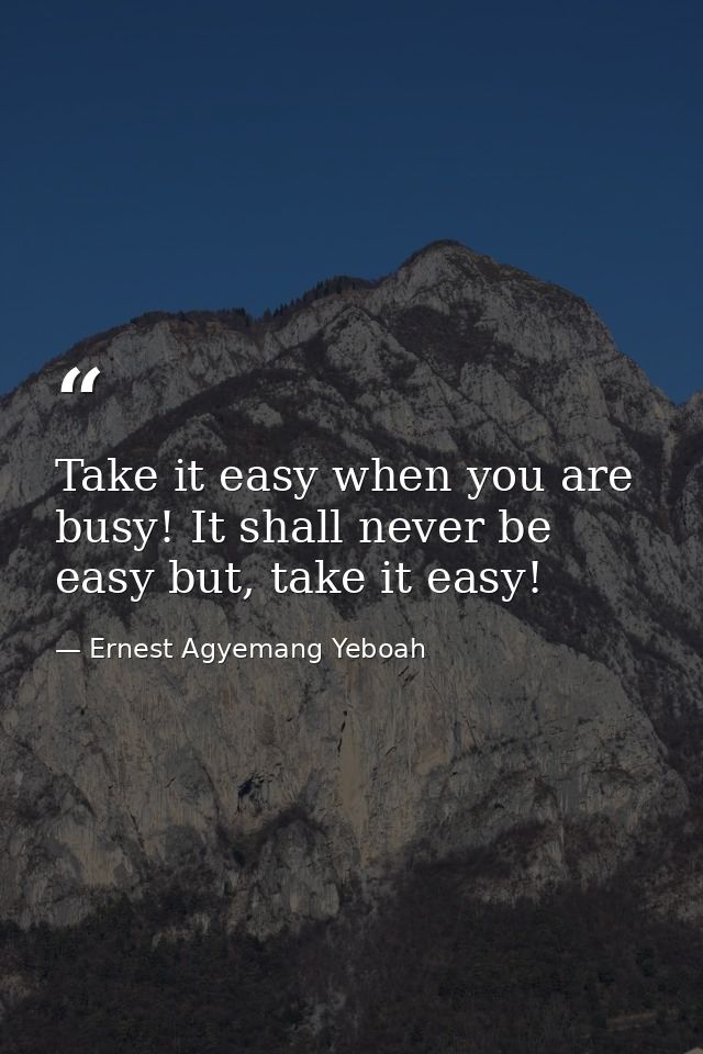 Take it easy when you are busy! It shall never be easy but, take it easy! — Ernest Agyemang Yeboah
