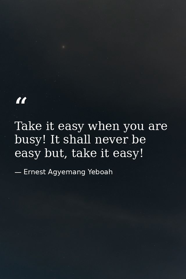 Take it easy when you are busy! It shall never be easy but, take it easy! — Ernest Agyemang Yeboah
