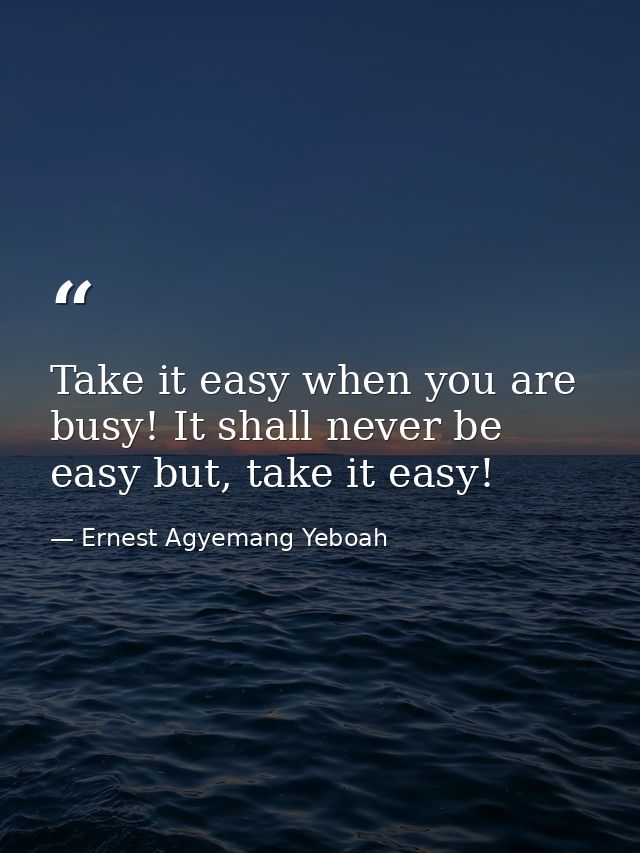 Take it easy when you are busy! It shall never be easy but, take it easy! — Ernest Agyemang Yeboah