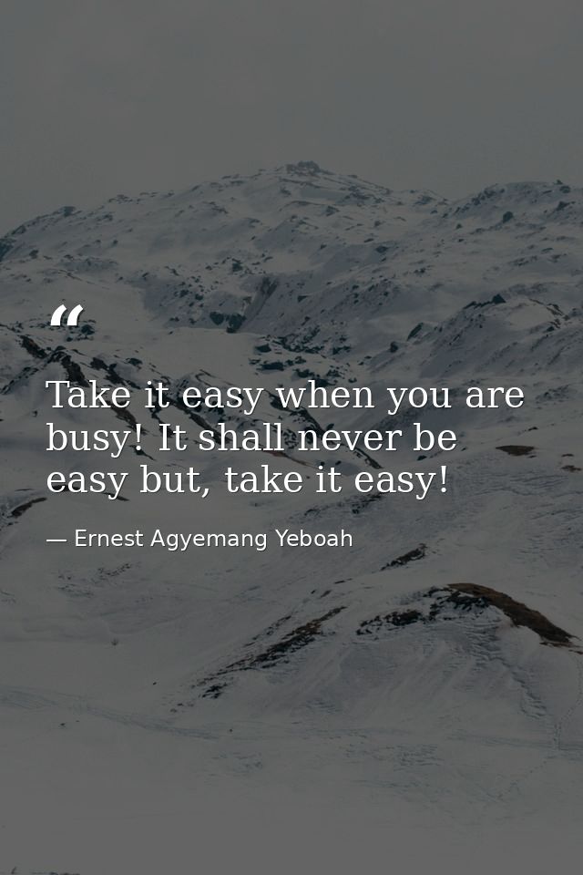 Take it easy when you are busy! It shall never be easy but, take it easy! — Ernest Agyemang Yeboah