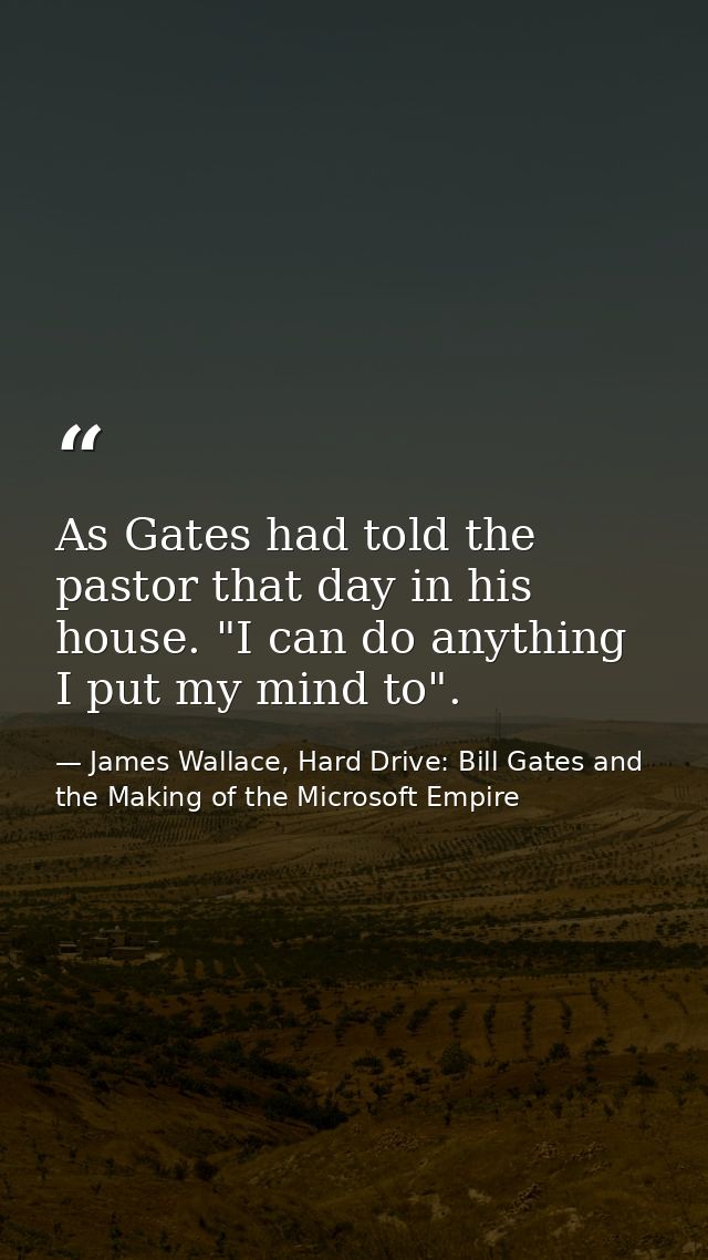 As Gates had told the pastor that day in his house. "I can do anything I put my mind to". — James Wallace, Hard Drive: Bill Gates and the Making of the Microsoft Empire