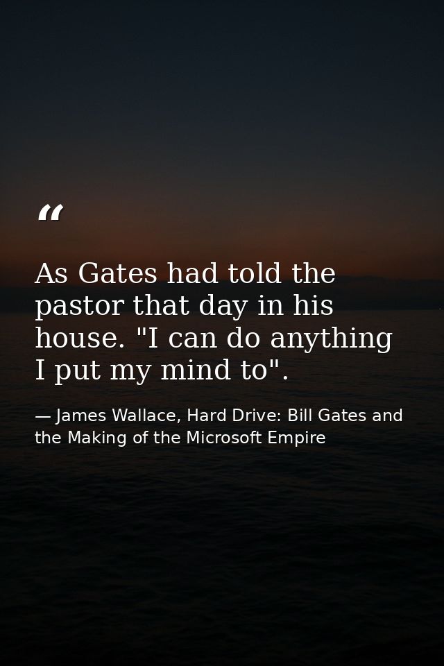 As Gates had told the pastor that day in his house. "I can do anything I put my mind to". — James Wallace, Hard Drive: Bill Gates and the Making of the Microsoft Empire