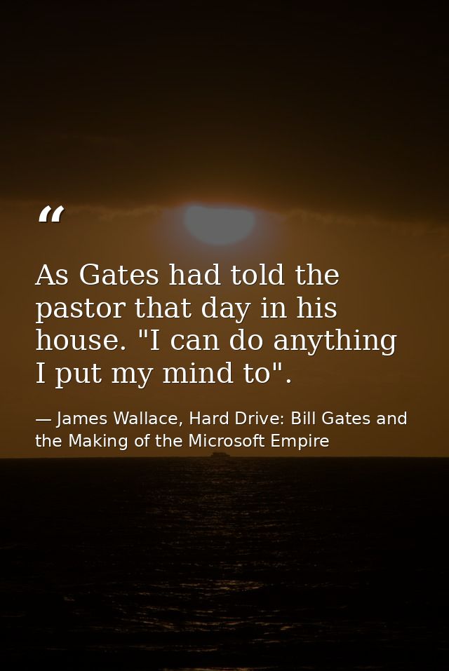 As Gates had told the pastor that day in his house. "I can do anything I put my mind to". — James Wallace, Hard Drive: Bill Gates and the Making of the Microsoft Empire