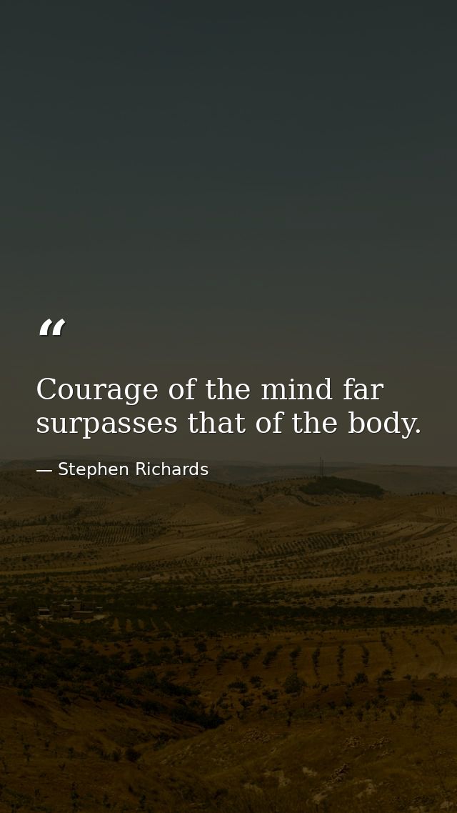 Courage of the mind far surpasses that of the body. — Stephen Richards