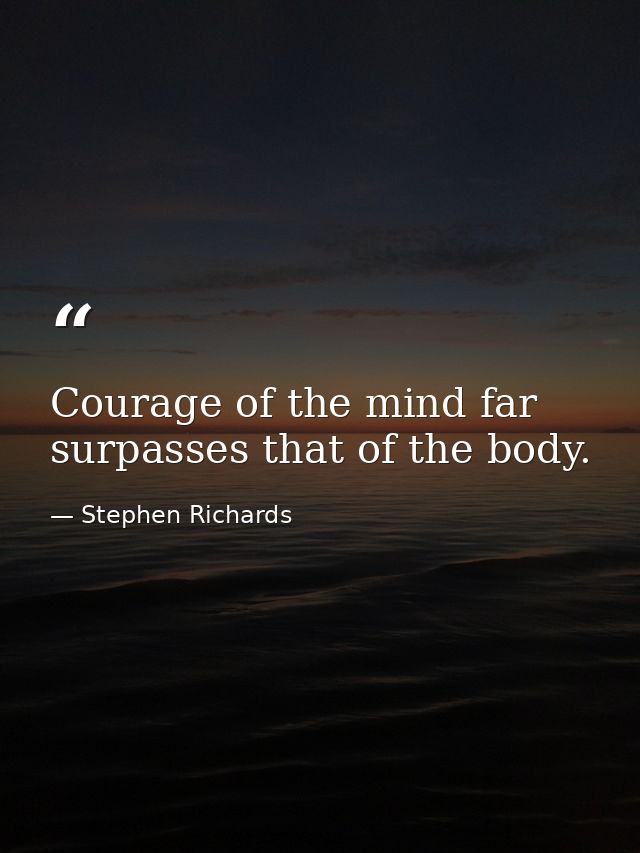 Courage of the mind far surpasses that of the body. — Stephen Richards