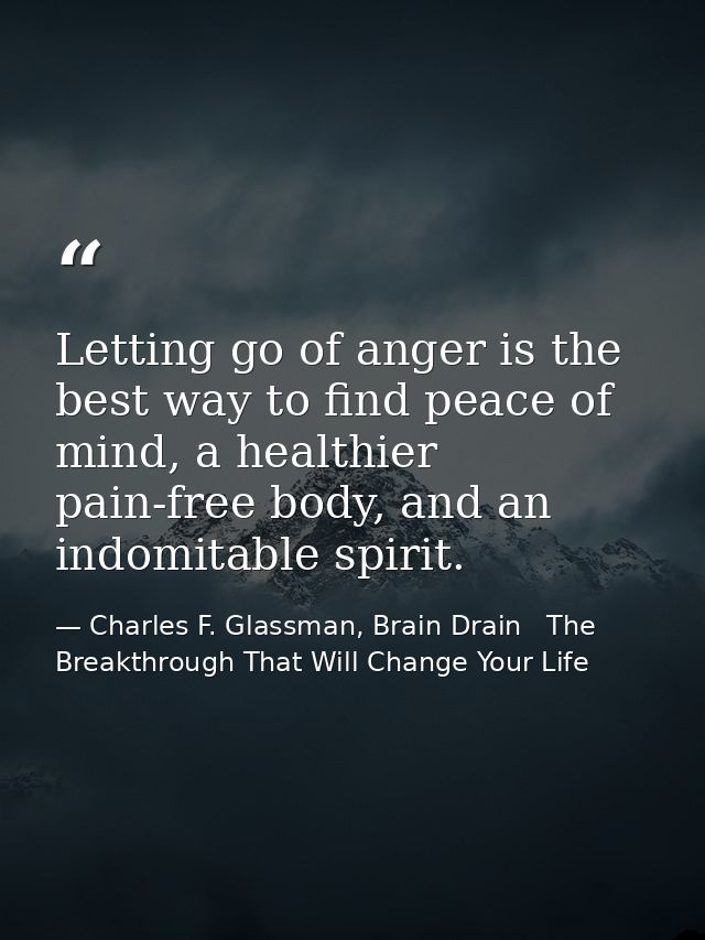 Letting go of anger is the best way to find peace of mind, a healthier pain-free body, and an indomitable spirit. — Charles F. Glassman, Brain Drain   The Breakthrough That Will Change Your Life