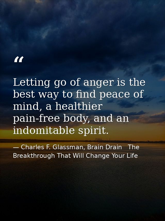 Letting go of anger is the best way to find peace of mind, a healthier pain-free body, and an indomitable spirit. — Charles F. Glassman, Brain Drain   The Breakthrough That Will Change Your Life