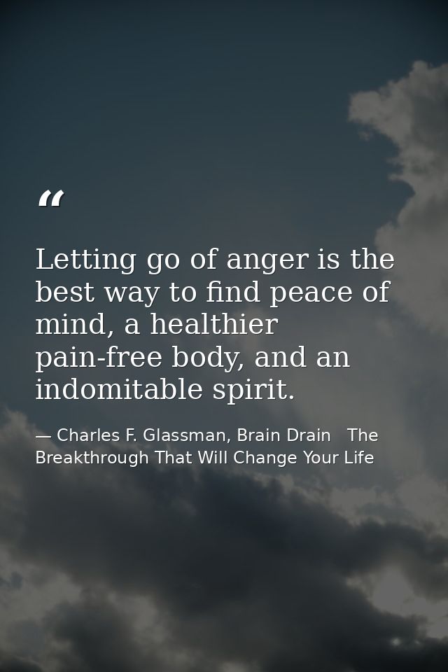 Letting go of anger is the best way to find peace of mind, a healthier pain-free body, and an indomitable spirit. — Charles F. Glassman, Brain Drain   The Breakthrough That Will Change Your Life