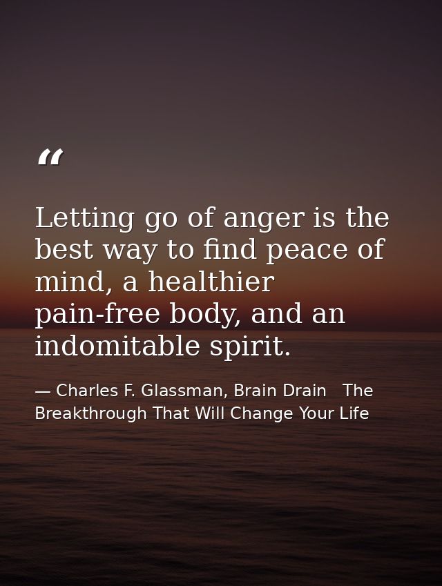 Letting go of anger is the best way to find peace of mind, a healthier pain-free body, and an indomitable spirit. — Charles F. Glassman, Brain Drain   The Breakthrough That Will Change Your Life