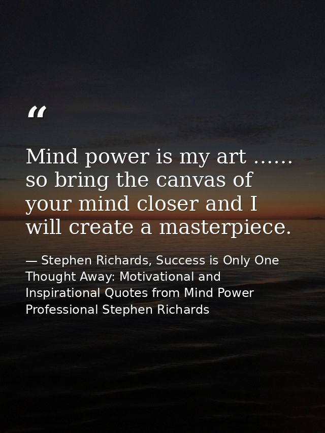 Mind power is my art …… so bring the canvas of your mind closer and I will create a masterpiece. — Stephen Richards, Success is Only One Thought Away: Motivational and Inspirational Quotes from Mind Power Professional Stephen Richards