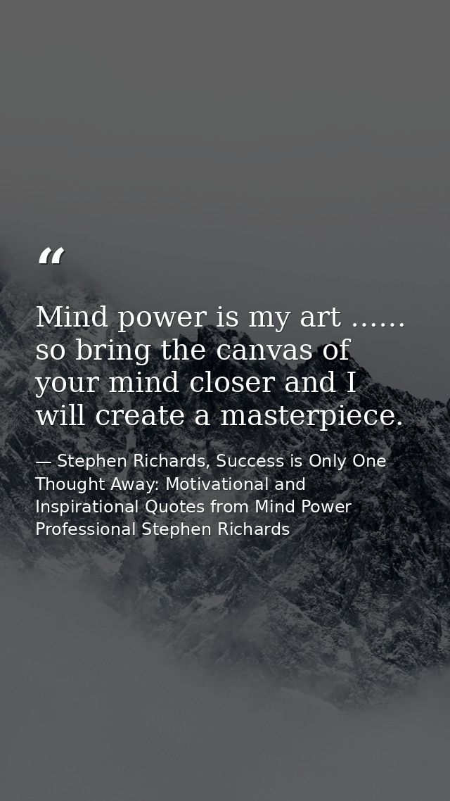 Mind power is my art …… so bring the canvas of your mind closer and I will create a masterpiece. — Stephen Richards, Success is Only One Thought Away: Motivational and Inspirational Quotes from Mind Power Professional Stephen Richards