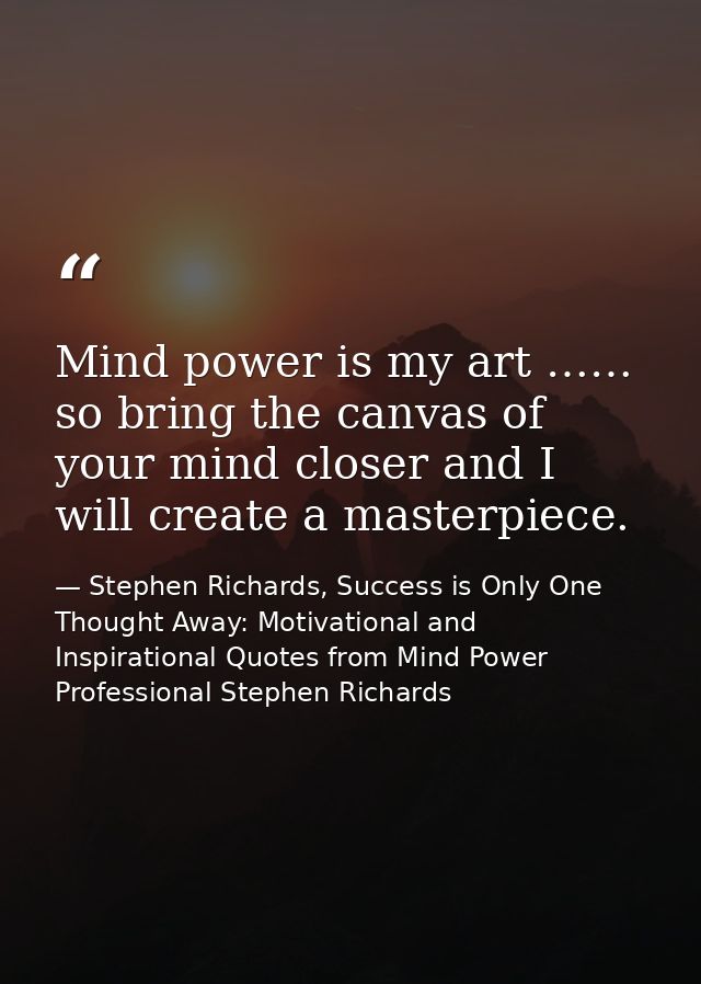 Mind power is my art …… so bring the canvas of your mind closer and I will create a masterpiece. — Stephen Richards, Success is Only One Thought Away: Motivational and Inspirational Quotes from Mind Power Professional Stephen Richards