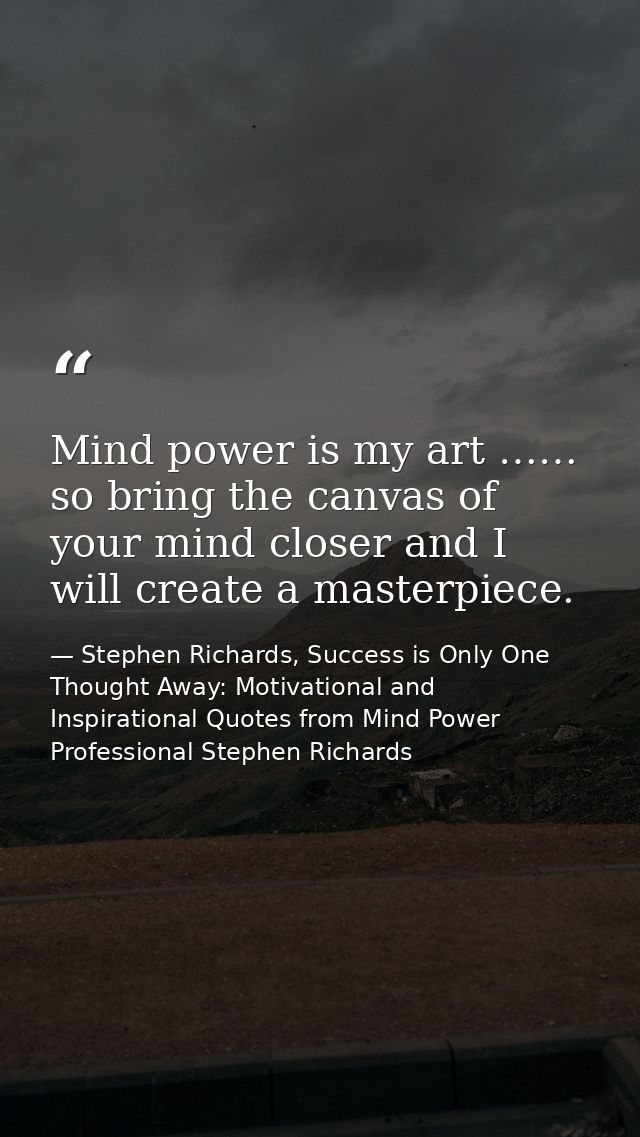 Mind power is my art …… so bring the canvas of your mind closer and I will create a masterpiece. — Stephen Richards, Success is Only One Thought Away: Motivational and Inspirational Quotes from Mind Power Professional Stephen Richards